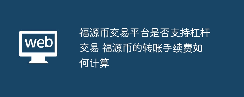 福源币交易平台是否支持杠杆交易 福源币的转账手续费如何计算 - php中文网